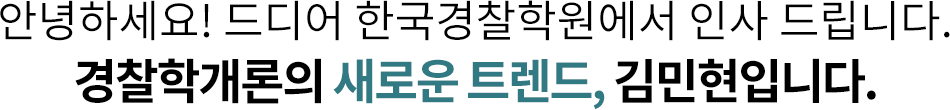 안녕하세요! 드디어 한국경찰학원에서 인사 드립니다. 경찰학개론의 새로운 트렌드, 김민현입니다.